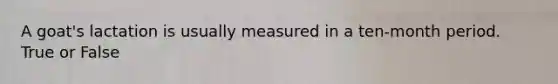 A goat's lactation is usually measured in a ten-month period. True or False