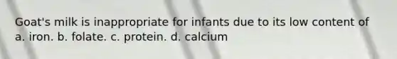 Goat's milk is inappropriate for infants due to its low content of a. iron. b. folate. c. protein. d. calcium