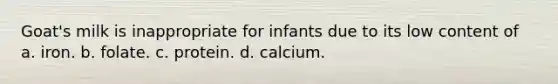 Goat's milk is inappropriate for infants due to its low content of a. iron. b. folate. c. protein. d. calcium.