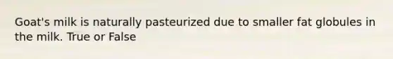 Goat's milk is naturally pasteurized due to smaller fat globules in the milk. True or False