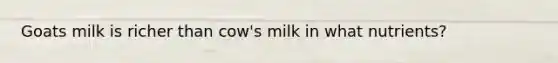 Goats milk is richer than cow's milk in what nutrients?