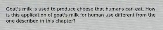 Goat's milk is used to produce cheese that humans can eat. How is this application of goat's milk for human use different from the one described in this chapter?