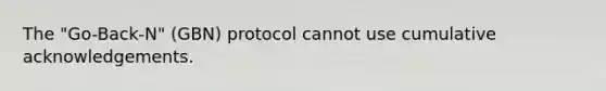 The "Go-Back-N" (GBN) protocol cannot use cumulative acknowledgements.