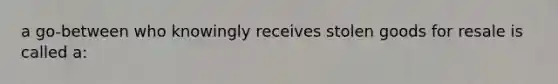 a go-between who knowingly receives stolen goods for resale is called a: