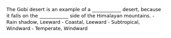 The Gobi desert is an example of a ____________ desert, because it falls on the ____________ side of the Himalayan mountains. - Rain shadow, Leeward - Coastal, Leeward - Subtropical, Windward - Temperate, Windward