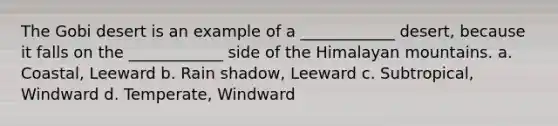 The Gobi desert is an example of a ____________ desert, because it falls on the ____________ side of the Himalayan mountains. a. Coastal, Leeward b. Rain shadow, Leeward c. Subtropical, Windward d. Temperate, Windward