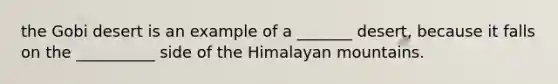 the Gobi desert is an example of a _______ desert, because it falls on the __________ side of the Himalayan mountains.
