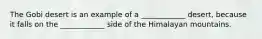 The Gobi desert is an example of a ____________ desert, because it falls on the ____________ side of the Himalayan mountains.