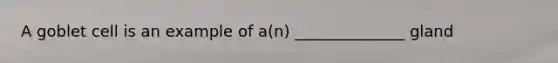 A goblet cell is an example of a(n) ______________ gland
