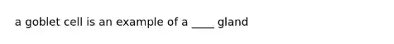 a goblet cell is an example of a ____ gland