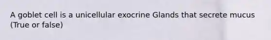 A goblet cell is a unicellular exocrine Glands that secrete mucus (True or false)