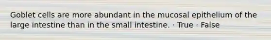 Goblet cells are more abundant in the mucosal epithelium of the large intestine than in the small intestine. · True · False