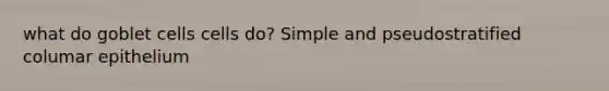 what do goblet cells cells do? Simple and pseudostratified columar epithelium
