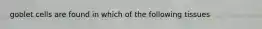 goblet cells are found in which of the following tissues