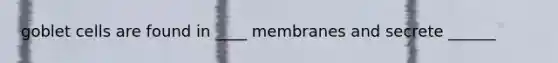 goblet cells are found in ____ membranes and secrete ______