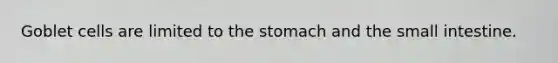 Goblet cells are limited to the stomach and the small intestine.