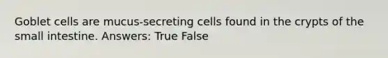 Goblet cells are mucus-secreting cells found in the crypts of the small intestine. Answers: True False