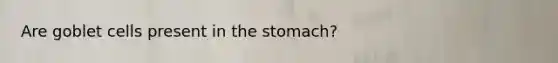 Are goblet cells present in the stomach?