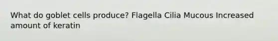 What do goblet cells produce? Flagella Cilia Mucous Increased amount of keratin