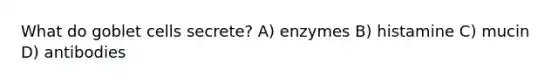 What do goblet cells secrete? A) enzymes B) histamine C) mucin D) antibodies