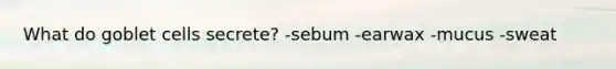 What do goblet cells secrete? -sebum -earwax -mucus -sweat