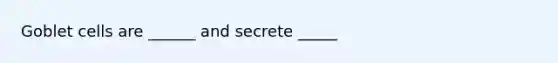 Goblet cells are ______ and secrete _____