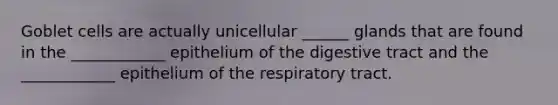 Goblet cells are actually unicellular ______ glands that are found in the ____________ epithelium of the digestive tract and the ____________ epithelium of the respiratory tract.