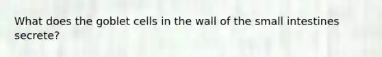 What does the goblet cells in the wall of <a href='https://www.questionai.com/knowledge/kt623fh5xn-the-small-intestine' class='anchor-knowledge'>the small intestine</a>s secrete?