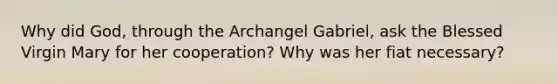 Why did God, through the Archangel Gabriel, ask the Blessed Virgin Mary for her cooperation? Why was her fiat necessary?