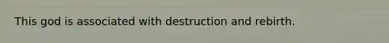 This god is associated with destruction and rebirth.