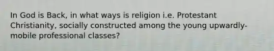 In God is Back, in what ways is religion i.e. Protestant Christianity, socially constructed among the young upwardly-mobile professional classes?