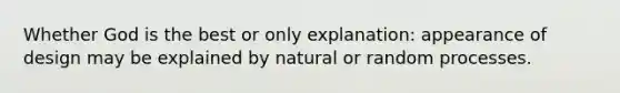 Whether God is the best or only explanation: appearance of design may be explained by natural or random processes.