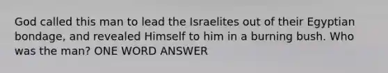 God called this man to lead the Israelites out of their Egyptian bondage, and revealed Himself to him in a burning bush. Who was the man? ONE WORD ANSWER