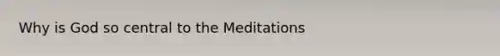 Why is God so central to the Meditations