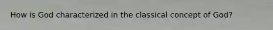 How is God characterized in the classical concept of God?