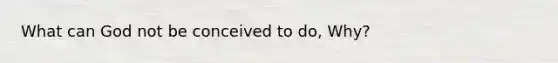What can God not be conceived to do, Why?