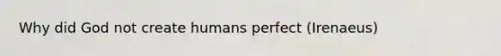 Why did God not create humans perfect (Irenaeus)