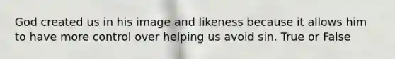 God created us in his image and likeness because it allows him to have more control over helping us avoid sin. True or False