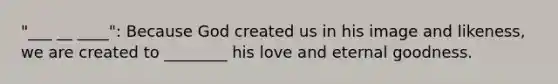 "___ __ ____": Because God created us in his image and likeness, we are created to ________ his love and eternal goodness.