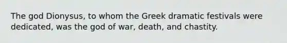 The god Dionysus, to whom the Greek dramatic festivals were dedicated, was the god of war, death, and chastity.