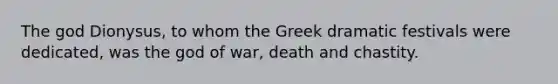 The god Dionysus, to whom the Greek dramatic festivals were dedicated, was the god of war, death and chastity.