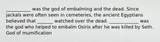 ___________ was the god of embalming and the dead. Since jackals were often seen in cemeteries, the ancient Egyptians believed that _______ watched over the dead. _____________ was the god who helped to embalm Osiris after he was killed by Seth. God of mumification