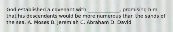 God established a covenant with _____________, promising him that his descendants would be more numerous than the sands of the sea. A. Moses B. Jeremiah C. Abraham D. David