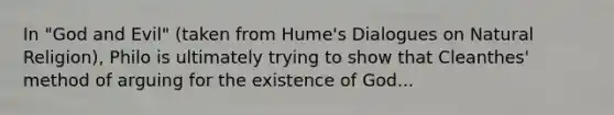 In "God and Evil" (taken from Hume's Dialogues on Natural Religion), Philo is ultimately trying to show that Cleanthes' method of arguing for the existence of God...