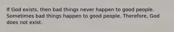 If God exists, then bad things never happen to good people. Sometimes bad things happen to good people. Therefore, God does not exist.