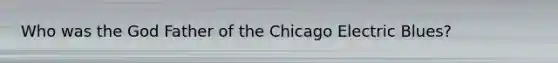 Who was the God Father of the Chicago Electric Blues?