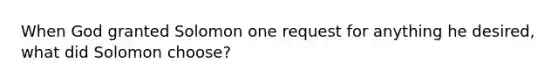 When God granted Solomon one request for anything he desired, what did Solomon choose?