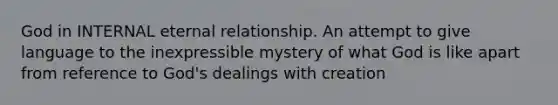 God in INTERNAL eternal relationship. An attempt to give language to the inexpressible mystery of what God is like apart from reference to God's dealings with creation