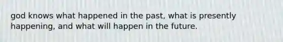 god knows what happened in the past, what is presently happening, and what will happen in the future.