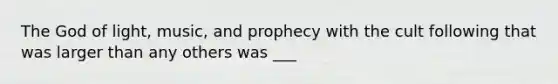 The God of light, music, and prophecy with the cult following that was larger than any others was ___